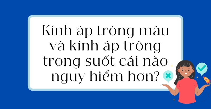 Kính áp tròng màu và kính áp tròng trong suốt cái nào nguy hiểm hơn?